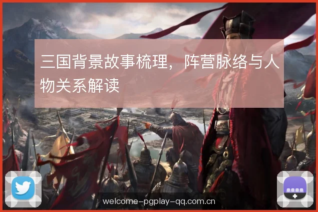 三国背景故事梳理，阵营脉络与人物关系解读